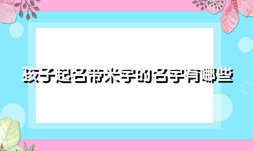 孩子起名带米字的名字有哪些
