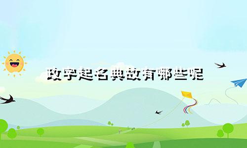 政字起名典故有哪些呢