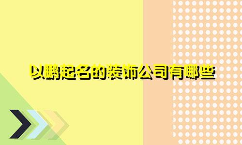 以鹏起名的装饰公司有哪些