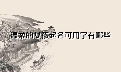 温柔的女孩起名可用字有哪些