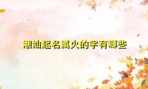 潮汕起名属火的字有哪些