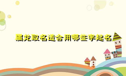 属龙取名适合用哪些字起名
