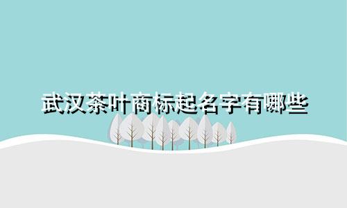 武汉茶叶商标起名字有哪些