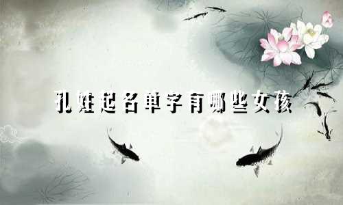 孔姓起名单字有哪些女孩