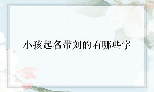 小孩起名带刘的有哪些字