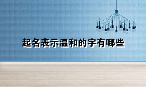起名表示温和的字有哪些