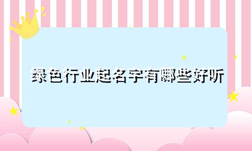 绿色行业起名字有哪些好听