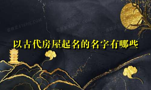 以古代房屋起名的名字有哪些