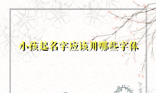 小孩起名字应该用哪些字体
