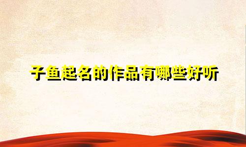 子鱼起名的作品有哪些好听