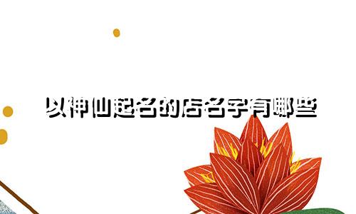 以神仙起名的店名字有哪些