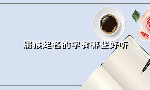 属猴起名的字有哪些好听
