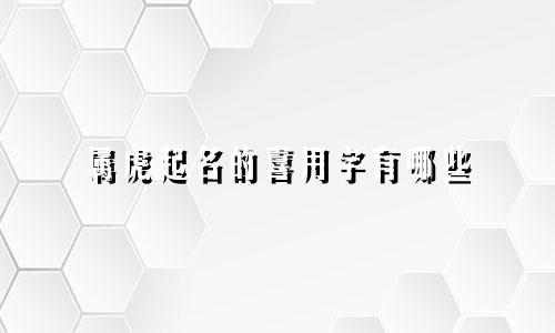 属虎起名的喜用字有哪些