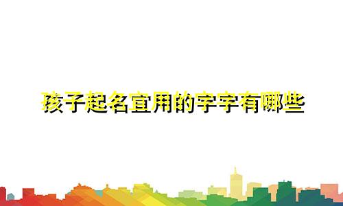 孩子起名宜用的字字有哪些