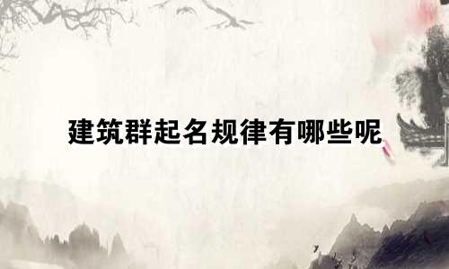 建筑群起名规律有哪些呢