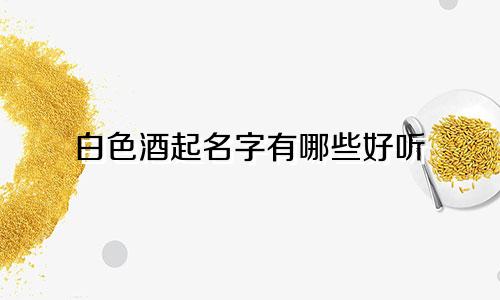 白色酒起名字有哪些好听