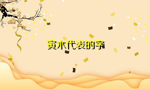 寅木代表的字 起名有哪些