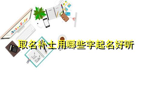 取名补土用哪些字起名好听