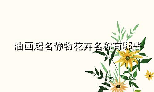油画起名静物花卉名称有哪些