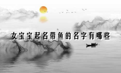 女宝宝起名带鱼的名字有哪些