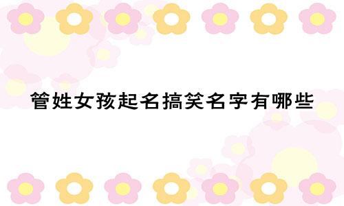 管姓女孩起名搞笑名字有哪些