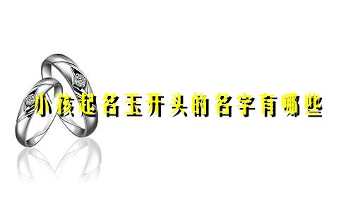 小孩起名玉开头的名字有哪些