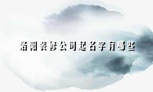 洛阳装修公司起名字有哪些