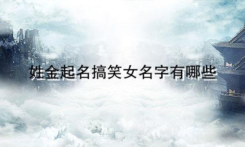 姓金起名搞笑女名字有哪些