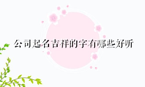 公司起名吉祥的字有哪些好听