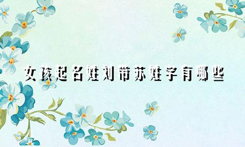 女孩起名姓刘带苏姓字有哪些
