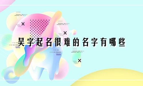 吴字起名很难的名字有哪些