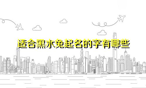 适合黑水兔起名的字有哪些