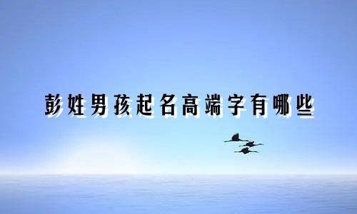 彭姓男孩起名高端字有哪些