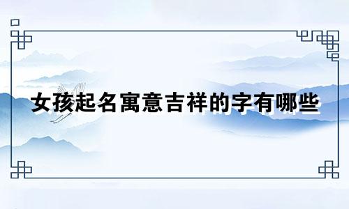 女孩起名寓意吉祥的字有哪些