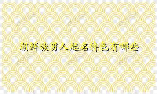 朝鲜族男人起名特色有哪些