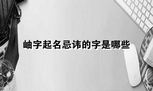岫字起名忌讳的字是哪些