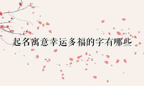 起名寓意幸运多福的字有哪些