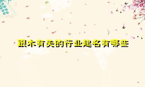 跟木有关的行业起名有哪些