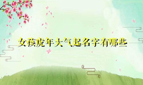 女孩虎年大气起名字有哪些