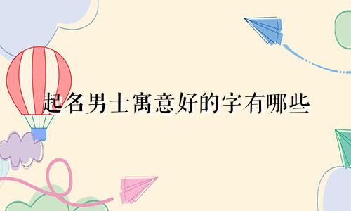 起名男士寓意好的字有哪些