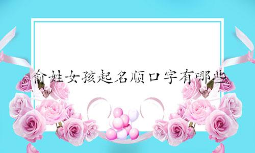 俞姓女孩起名顺口字有哪些