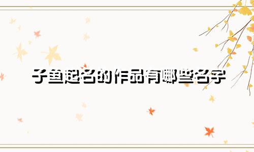 子鱼起名的作品有哪些名字