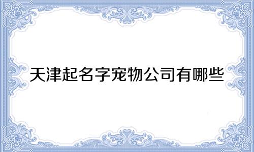 天津起名字宠物公司有哪些