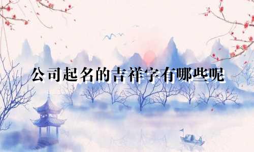 公司起名的吉祥字有哪些呢