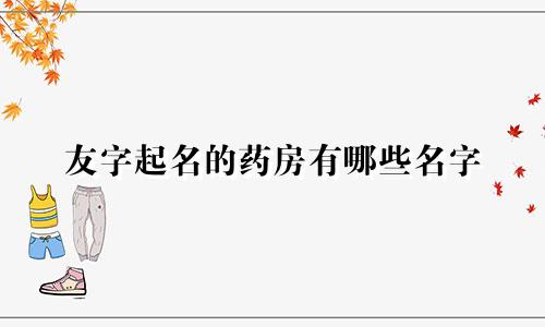 友字起名的药房有哪些名字