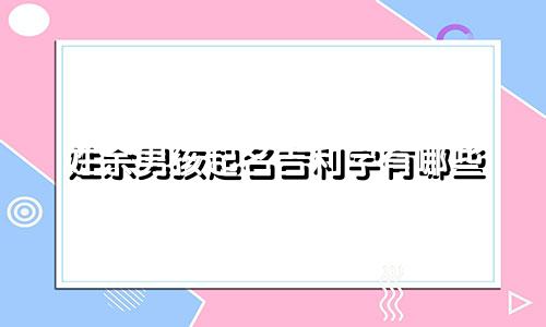 姓余男孩起名吉利字有哪些