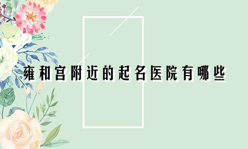 雍和宫附近的起名医院有哪些