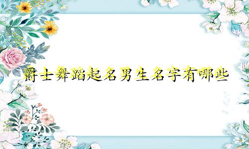 爵士舞蹈起名男生名字有哪些