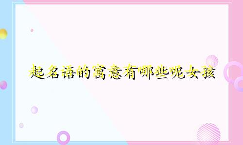 起名语的寓意有哪些呢女孩
