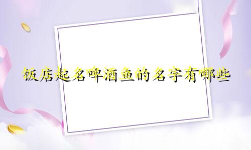 饭店起名啤酒鱼的名字有哪些